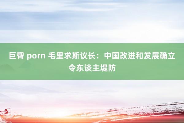 巨臀 porn 毛里求斯议长：中国改进和发展确立令东谈主堤防