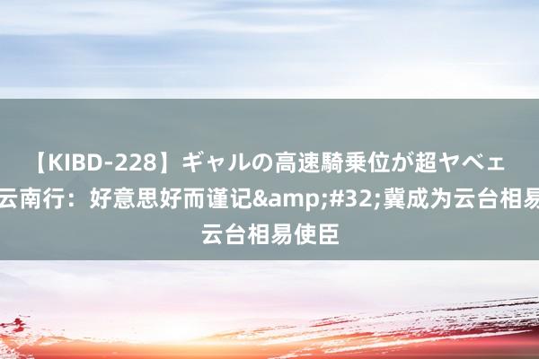 【KIBD-228】ギャルの高速騎乗位が超ヤベェ 台青云南行：好意思好而谨记&#32;冀成为云台相易使臣