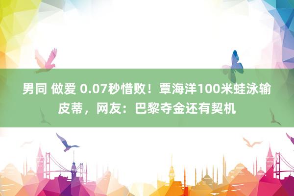 男同 做爱 0.07秒惜败！覃海洋100米蛙泳输皮蒂，网友：巴黎夺金还有契机