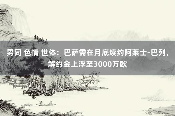 男同 色情 世体：巴萨需在月底续约阿莱士-巴列，解约金上浮至3000万欧