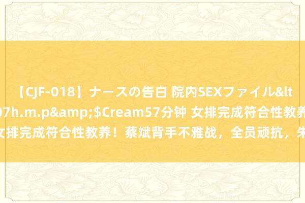 【CJF-018】ナースの告白 院内SEXファイル</a>2008-03-07h.m.p&$Cream57分钟 女排完成符合性教养！蔡斌背手不雅战，全员顽抗，朱婷龚翔宇获特写