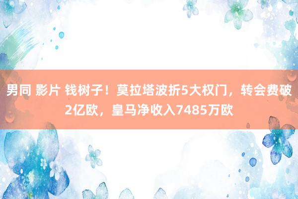 男同 影片 钱树子！莫拉塔波折5大权门，转会费破2亿欧，皇马净收入7485万欧