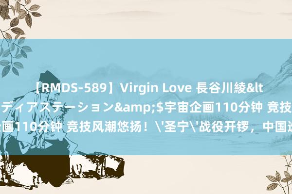 【RMDS-589】Virgin Love 長谷川綾</a>2010-05-17メディアステーション&$宇宙企画110分钟 竞技风潮悠扬！'圣宁'战役开锣，中国选手荣耀登场