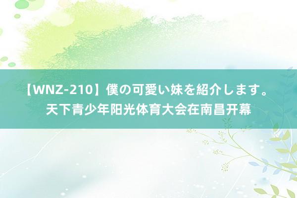 【WNZ-210】僕の可愛い妹を紹介します。 天下青少年阳光体育大会在南昌开幕