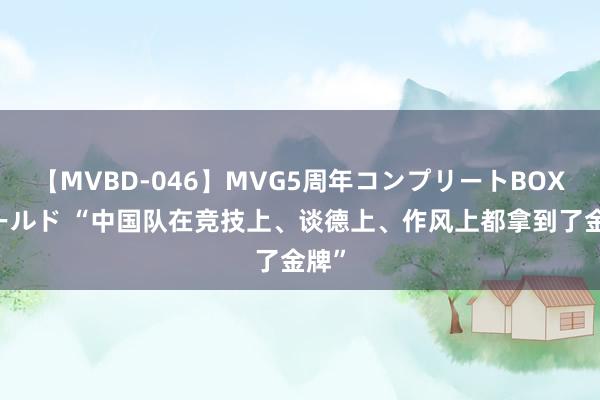 【MVBD-046】MVG5周年コンプリートBOX ゴールド “中国队在竞技上、谈德上、作风上都拿到了金牌”