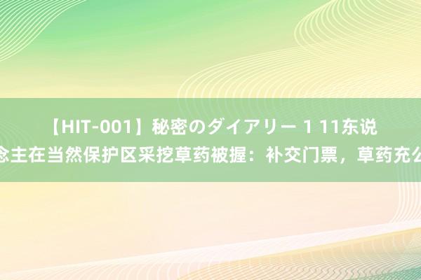 【HIT-001】秘密のダイアリー 1 11东说念主在当然保护区采挖草药被握：补交门票，草药充公