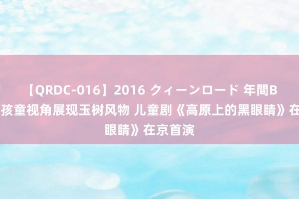 【QRDC-016】2016 クィーンロード 年間BEST10 孩童视角展现玉树风物 儿童剧《高原上的黑眼睛》在京首演