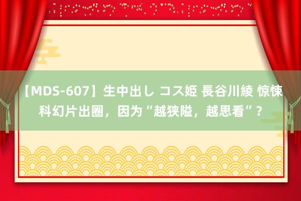 【MDS-607】生中出し コス姫 長谷川綾 惊悚科幻片出圈，因为“越狭隘，越思看”？