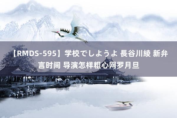 【RMDS-595】学校でしようよ 長谷川綾 新弁言时间 导演怎样粗心网罗月旦