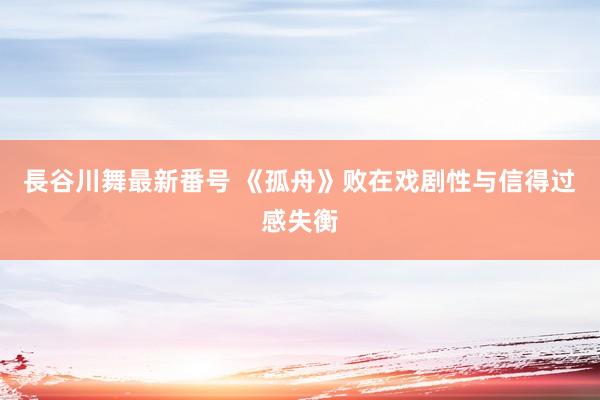 長谷川舞最新番号 《孤舟》败在戏剧性与信得过感失衡