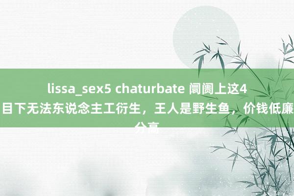 lissa_sex5 chaturbate 阛阓上这4种鱼，目下无法东说念主工衍生，王人是野生鱼，价钱低廉养分高