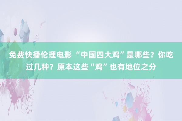 免费快播伦理电影 “中国四大鸡”是哪些？你吃过几种？原本这些“鸡”也有地位之分