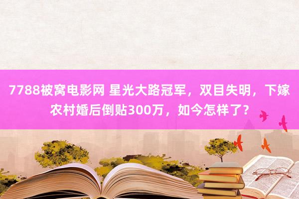 7788被窝电影网 星光大路冠军，双目失明，下嫁农村婚后倒贴300万，如今怎样了？