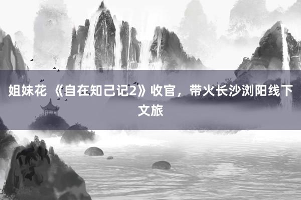 姐妹花 《自在知己记2》收官，带火长沙浏阳线下文旅