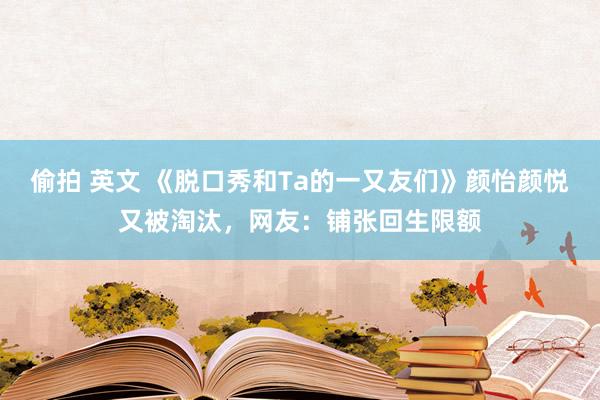 偷拍 英文 《脱口秀和Ta的一又友们》颜怡颜悦又被淘汰，网友：铺张回生限额