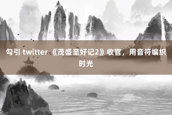 勾引 twitter 《茂盛至好记2》收官，用音符编织时光