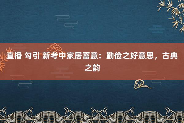 直播 勾引 新考中家居蓄意：勤俭之好意思，古典之韵