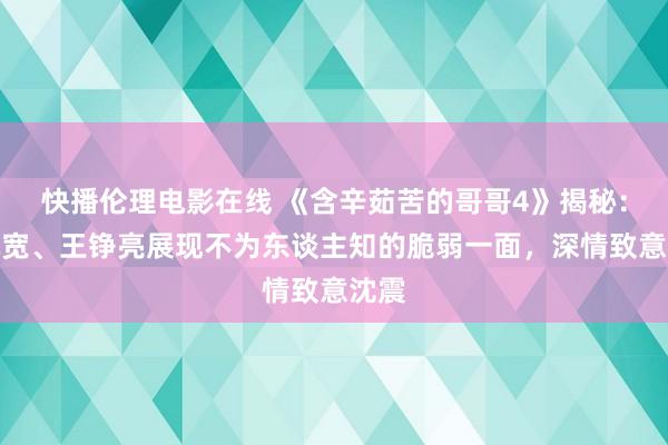 快播伦理电影在线 《含辛茹苦的哥哥4》揭秘：严屹宽、王铮亮展现不为东谈主知的脆弱一面，深情致意沈震