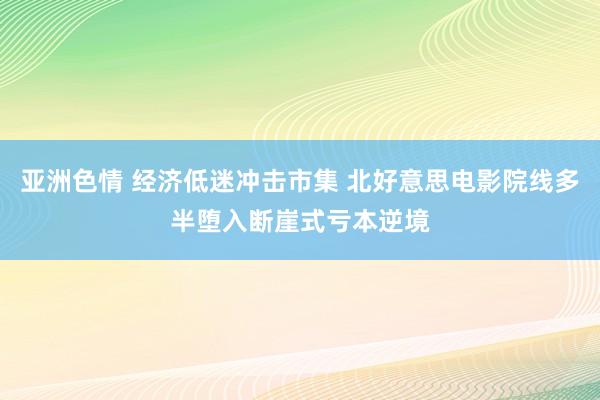 亚洲色情 经济低迷冲击市集 北好意思电影院线多半堕入断崖式亏本逆境