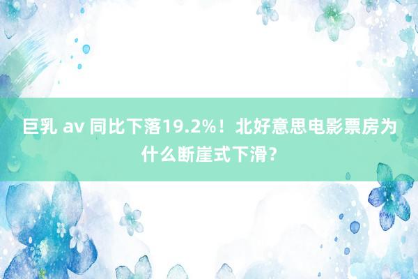 巨乳 av 同比下落19.2%！北好意思电影票房为什么断崖式下滑？