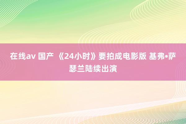 在线av 国产 《24小时》要拍成电影版 基弗•萨瑟兰陆续出演