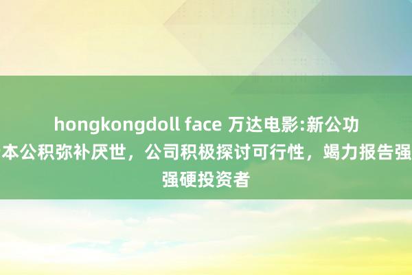 hongkongdoll face 万达电影:新公功令章程老本公积弥补厌世，公司积极探讨可行性，竭力报告强硬投资者