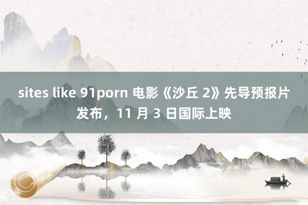 sites like 91porn 电影《沙丘 2》先导预报片发布，11 月 3 日国际上映