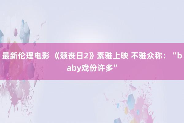 最新伦理电影 《颓丧日2》素雅上映 不雅众称：“baby戏份许多”