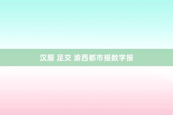 汉服 足交 渝西都市报数字报