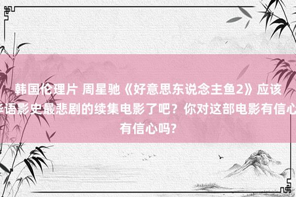 韩国伦理片 周星驰《好意思东说念主鱼2》应该是华语影史最悲剧的续集电影了吧？你对这部电影有信心吗?