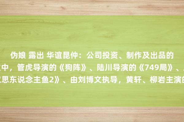 伪娘 露出 华谊昆仲：公司投资、制作及出品的多部电影技俩正在鼓吹中，管虎导演的《狗阵》、陆川导演的《749局》、周星驰导演的《好意思东说念主鱼2》、由刘博文执导，黄轩、柳岩主演的电影《来福大栈房》均干预了后期制作阶段