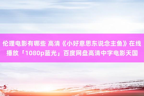 伦理电影有哪些 高清《小好意思东说念主鱼》在线播放「1080p蓝光」百度网盘高清中字电影天国