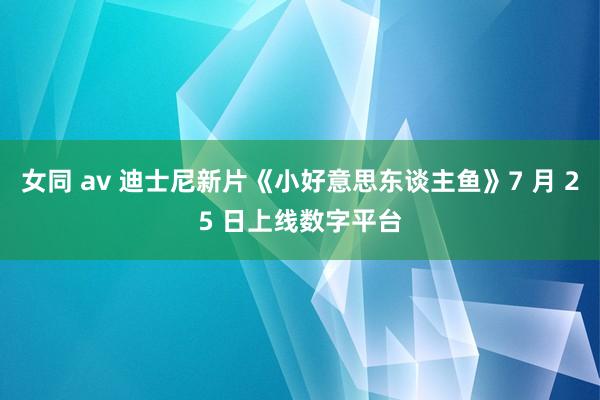 女同 av 迪士尼新片《小好意思东谈主鱼》7 月 25 日上线数字平台