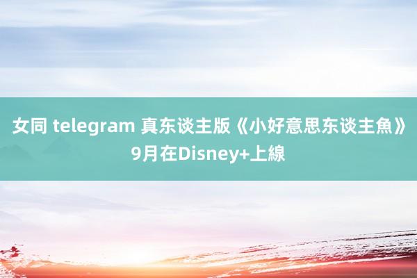 女同 telegram 真东谈主版《小好意思东谈主魚》9月在Disney+上線