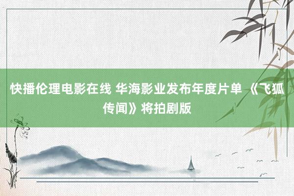 快播伦理电影在线 华海影业发布年度片单 《飞狐传闻》将拍剧版