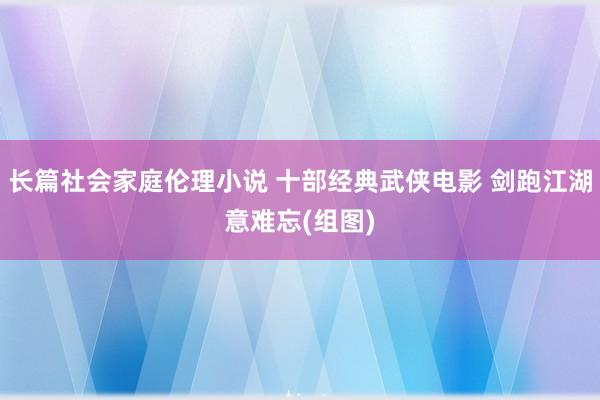 长篇社会家庭伦理小说 十部经典武侠电影 剑跑江湖意难忘(组图)