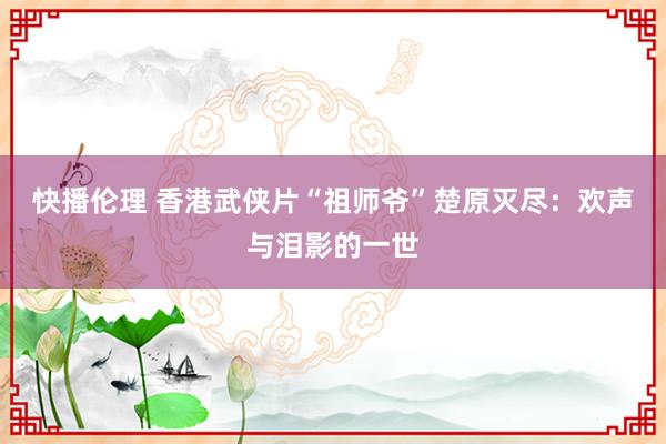 快播伦理 香港武侠片“祖师爷”楚原灭尽：欢声与泪影的一世