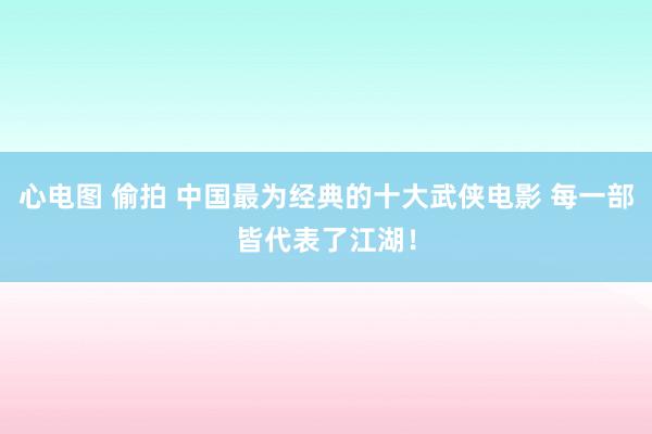 心电图 偷拍 中国最为经典的十大武侠电影 每一部皆代表了江湖！