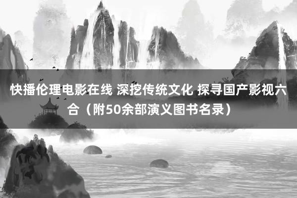 快播伦理电影在线 深挖传统文化 探寻国产影视六合（附50余部演义图书名录）