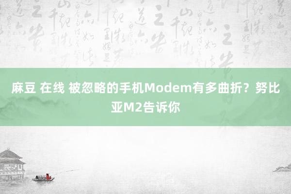 麻豆 在线 被忽略的手机Modem有多曲折？努比亚M2告诉你