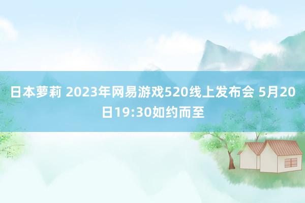 日本萝莉 2023年网易游戏520线上发布会 5月20日19:30如约而至