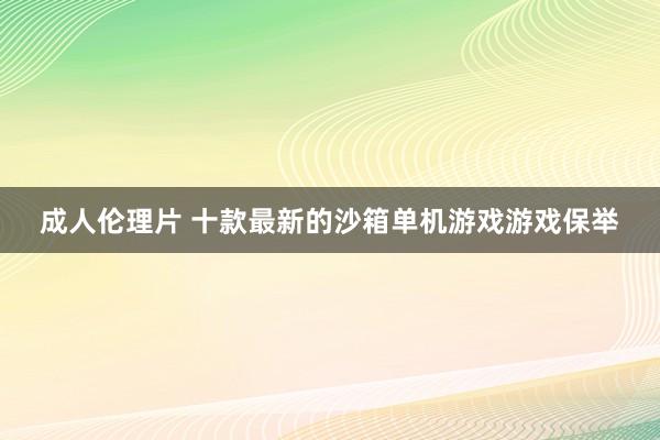 成人伦理片 十款最新的沙箱单机游戏游戏保举