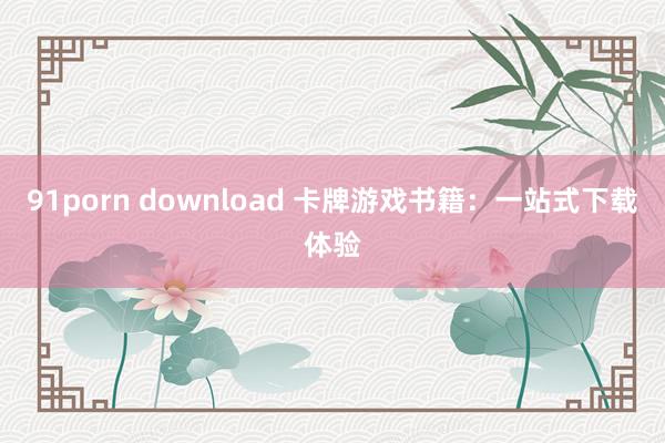 91porn download 卡牌游戏书籍：一站式下载体验