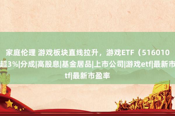 家庭伦理 游戏板块直线拉升，游戏ETF（516010）涨超3%|分成|高股息|基金居品|上市公司|游戏etf|最新市盈率