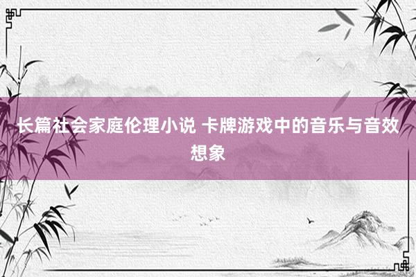 长篇社会家庭伦理小说 卡牌游戏中的音乐与音效想象