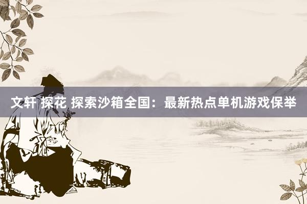 文轩 探花 探索沙箱全国：最新热点单机游戏保举