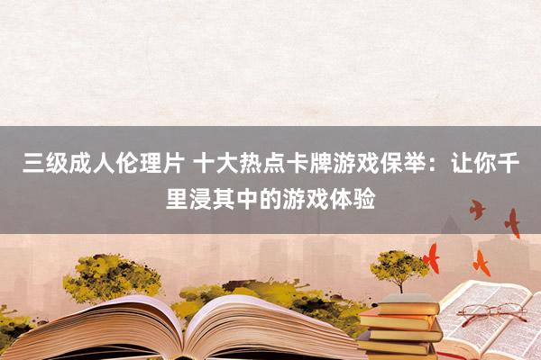 三级成人伦理片 十大热点卡牌游戏保举：让你千里浸其中的游戏体验