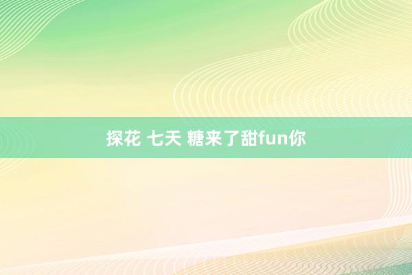 探花 七天 糖来了甜fun你