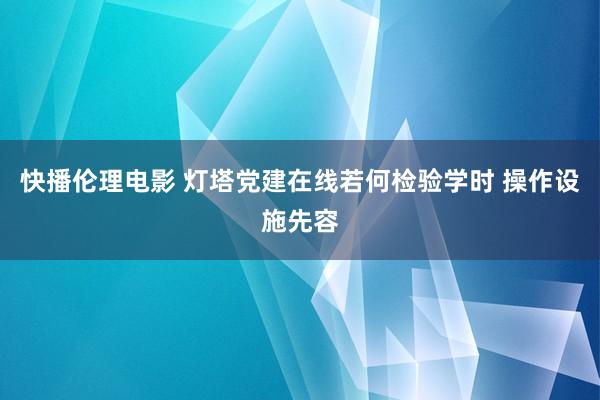 快播伦理电影 灯塔党建在线若何检验学时 操作设施先容