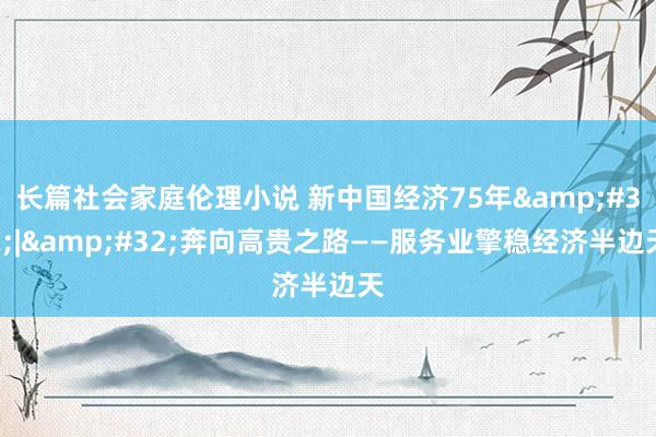 长篇社会家庭伦理小说 新中国经济75年&#32;|&#32;奔向高贵之路——服务业擎稳经济半边天